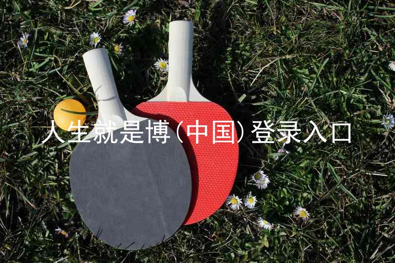人生就是博(中国)登录入口